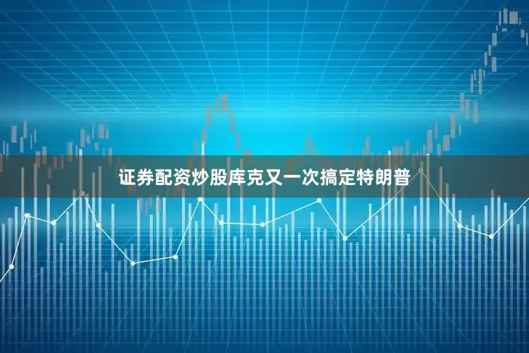 证券配资炒股库克又一次搞定特朗普