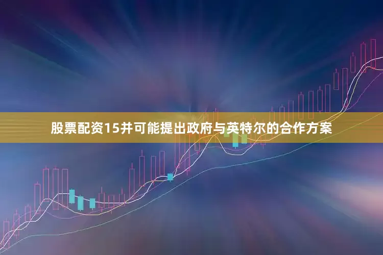 股票配资15并可能提出政府与英特尔的合作方案