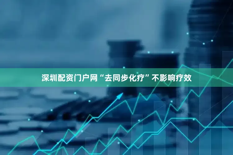 深圳配资门户网“去同步化疗”不影响疗效
