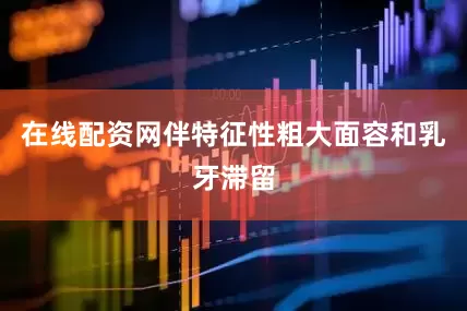 在线配资网伴特征性粗大面容和乳牙滞留
