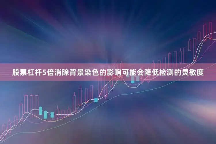 股票杠杆5倍消除背景染色的影响可能会降低检测的灵敏度