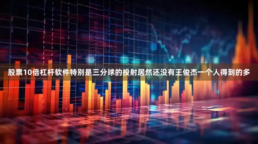 股票10倍杠杆软件特别是三分球的投射居然还没有王俊杰一个人得到的多