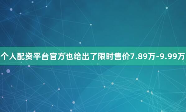 个人配资平台官方也给出了限时售价7.89万-9.99万